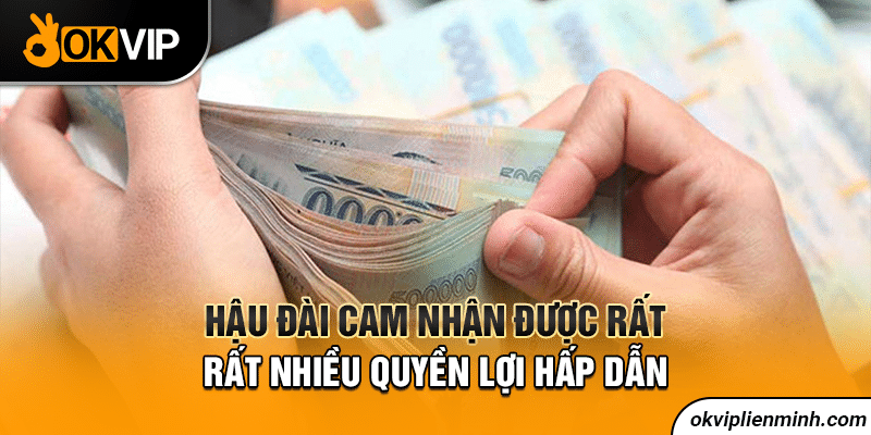 Hậu đài Cam nhận được rất nhiều quyền lợi hấp dẫn