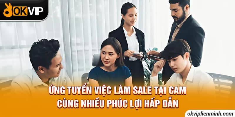 Ứng tuyển việc làm sale tại Cam cùng nhiều phúc lợi hấp dẫn