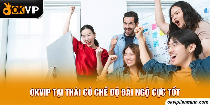OKVIP tại Thái có chế độ đãi ngộ cực tốt